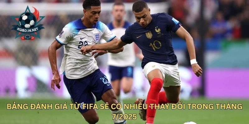 Bảng đánh giá từ FIFA sẽ có nhiều thay đổi trong tháng 7/2025